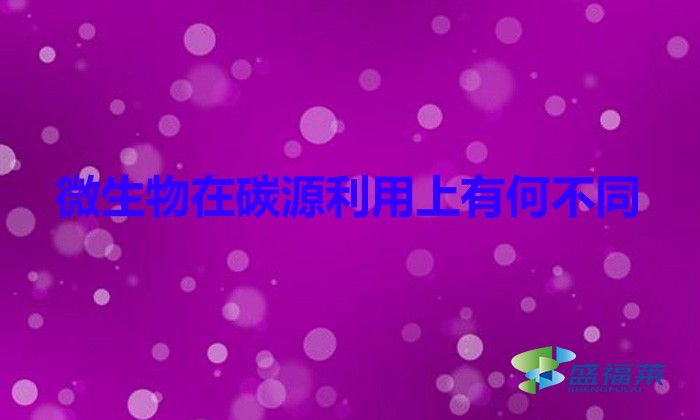 微生物在碳源利用上有何不同（微生物和碳源的關系）
